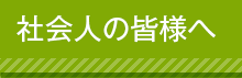 社会人の皆様へ